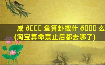 咸 🍁 鱼算卦搜什 🐈 么(淘宝算命禁止后都去哪了)